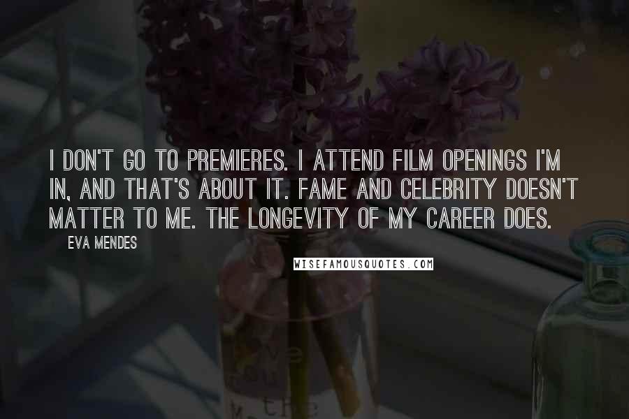 Eva Mendes Quotes: I don't go to premieres. I attend film openings I'm in, and that's about it. Fame and celebrity doesn't matter to me. The longevity of my career does.