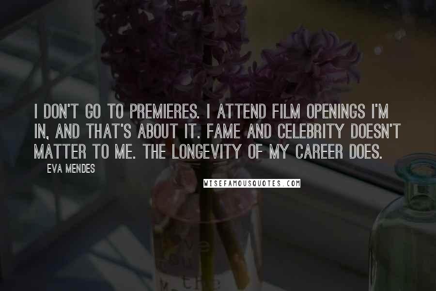 Eva Mendes Quotes: I don't go to premieres. I attend film openings I'm in, and that's about it. Fame and celebrity doesn't matter to me. The longevity of my career does.