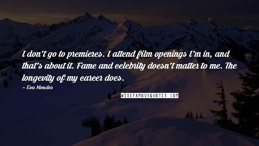 Eva Mendes Quotes: I don't go to premieres. I attend film openings I'm in, and that's about it. Fame and celebrity doesn't matter to me. The longevity of my career does.