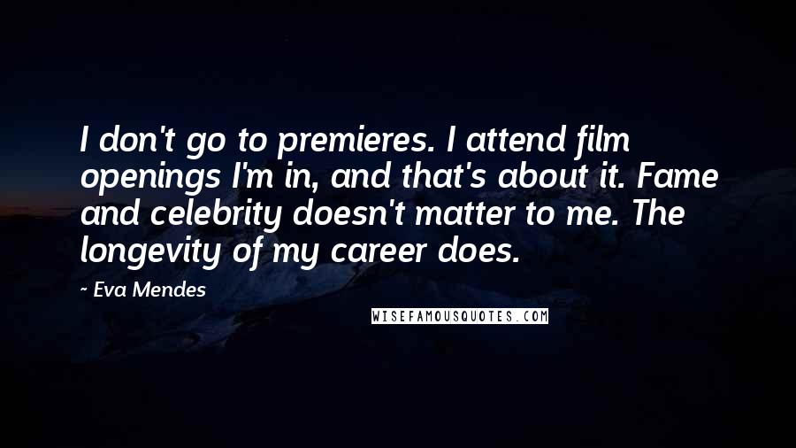 Eva Mendes Quotes: I don't go to premieres. I attend film openings I'm in, and that's about it. Fame and celebrity doesn't matter to me. The longevity of my career does.