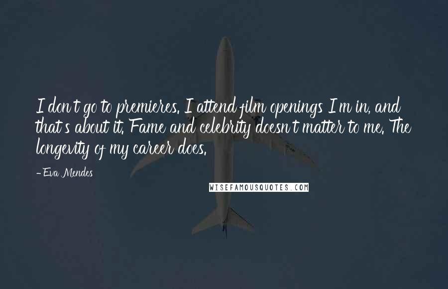 Eva Mendes Quotes: I don't go to premieres. I attend film openings I'm in, and that's about it. Fame and celebrity doesn't matter to me. The longevity of my career does.