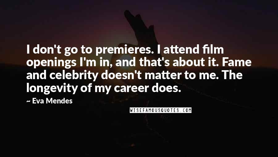 Eva Mendes Quotes: I don't go to premieres. I attend film openings I'm in, and that's about it. Fame and celebrity doesn't matter to me. The longevity of my career does.