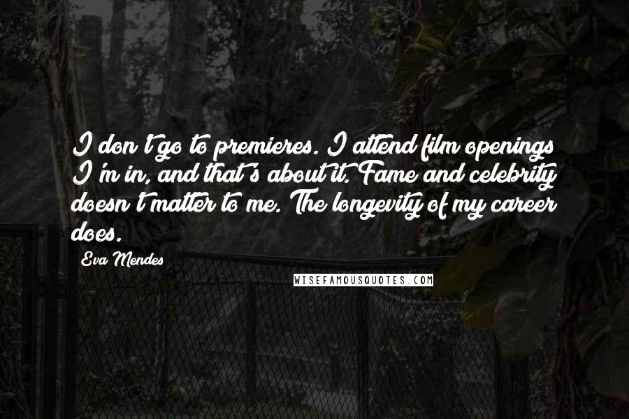 Eva Mendes Quotes: I don't go to premieres. I attend film openings I'm in, and that's about it. Fame and celebrity doesn't matter to me. The longevity of my career does.