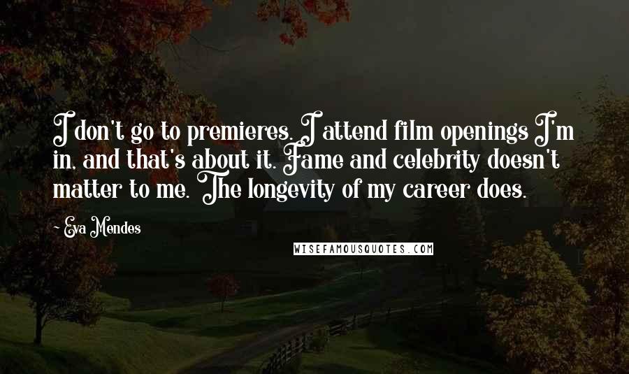 Eva Mendes Quotes: I don't go to premieres. I attend film openings I'm in, and that's about it. Fame and celebrity doesn't matter to me. The longevity of my career does.