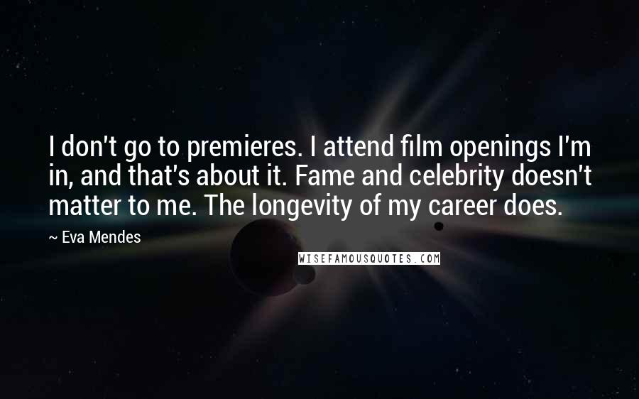 Eva Mendes Quotes: I don't go to premieres. I attend film openings I'm in, and that's about it. Fame and celebrity doesn't matter to me. The longevity of my career does.