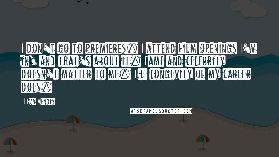 Eva Mendes Quotes: I don't go to premieres. I attend film openings I'm in, and that's about it. Fame and celebrity doesn't matter to me. The longevity of my career does.