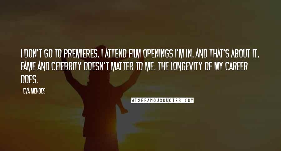 Eva Mendes Quotes: I don't go to premieres. I attend film openings I'm in, and that's about it. Fame and celebrity doesn't matter to me. The longevity of my career does.