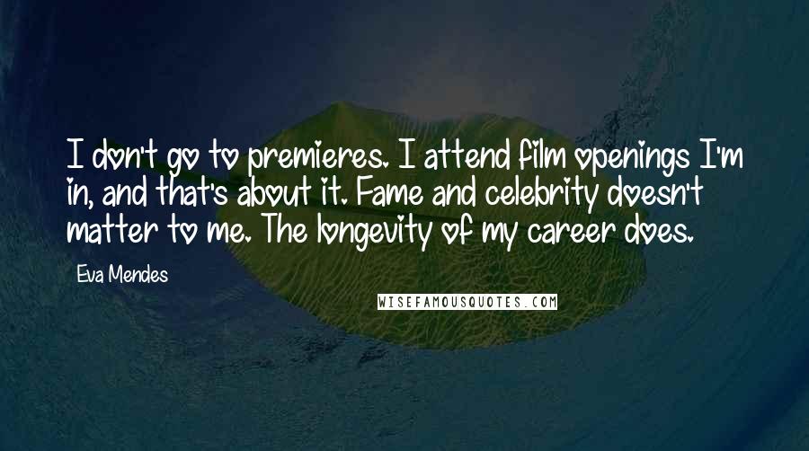 Eva Mendes Quotes: I don't go to premieres. I attend film openings I'm in, and that's about it. Fame and celebrity doesn't matter to me. The longevity of my career does.