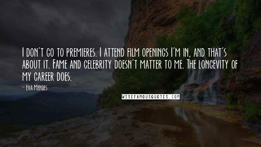 Eva Mendes Quotes: I don't go to premieres. I attend film openings I'm in, and that's about it. Fame and celebrity doesn't matter to me. The longevity of my career does.