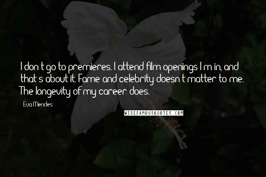 Eva Mendes Quotes: I don't go to premieres. I attend film openings I'm in, and that's about it. Fame and celebrity doesn't matter to me. The longevity of my career does.