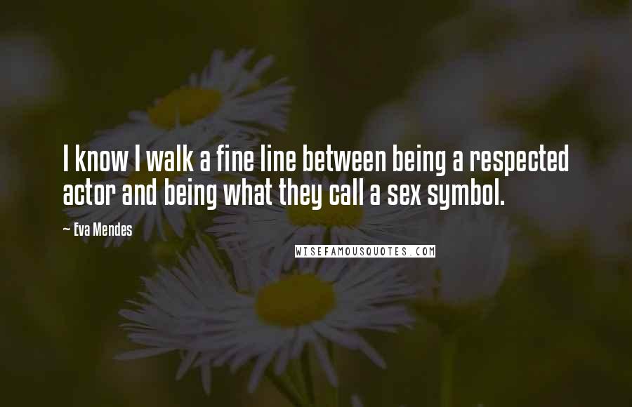 Eva Mendes Quotes: I know I walk a fine line between being a respected actor and being what they call a sex symbol.