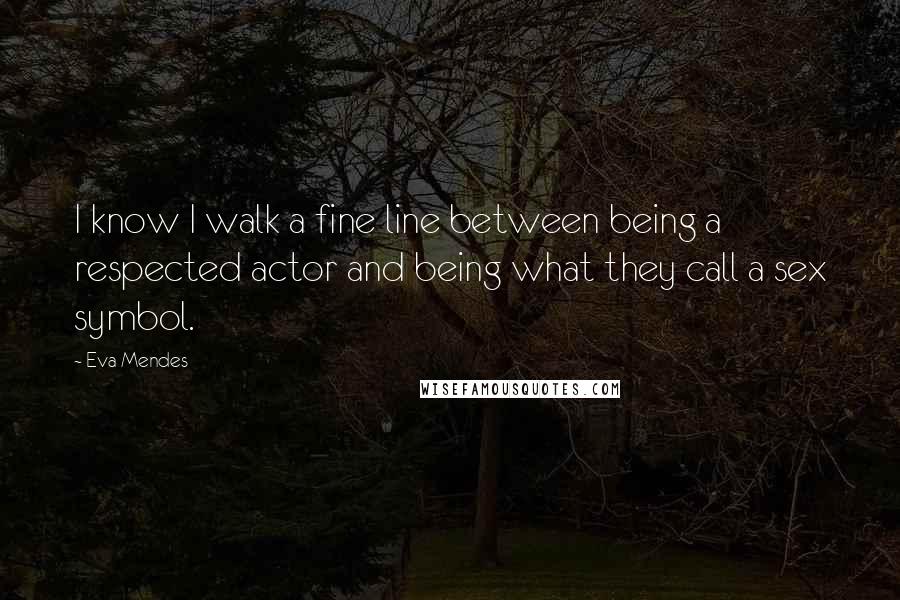 Eva Mendes Quotes: I know I walk a fine line between being a respected actor and being what they call a sex symbol.