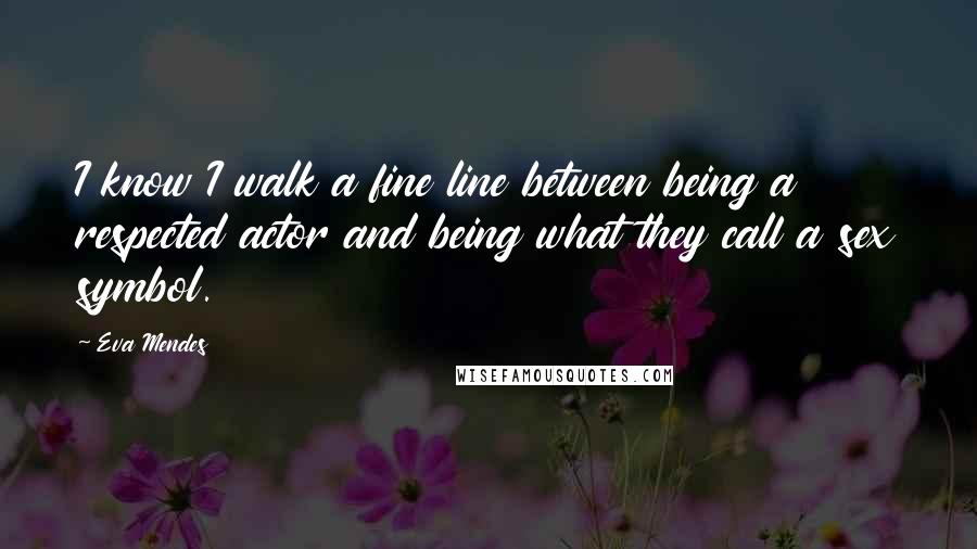 Eva Mendes Quotes: I know I walk a fine line between being a respected actor and being what they call a sex symbol.