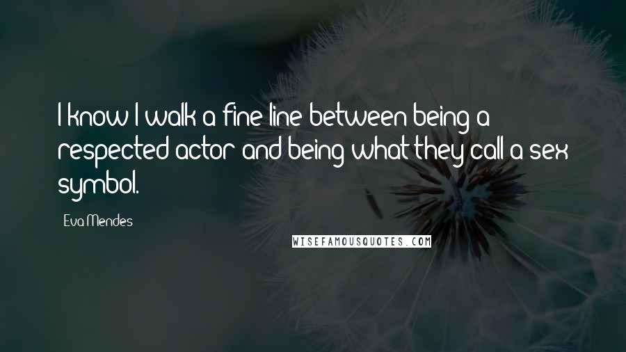 Eva Mendes Quotes: I know I walk a fine line between being a respected actor and being what they call a sex symbol.