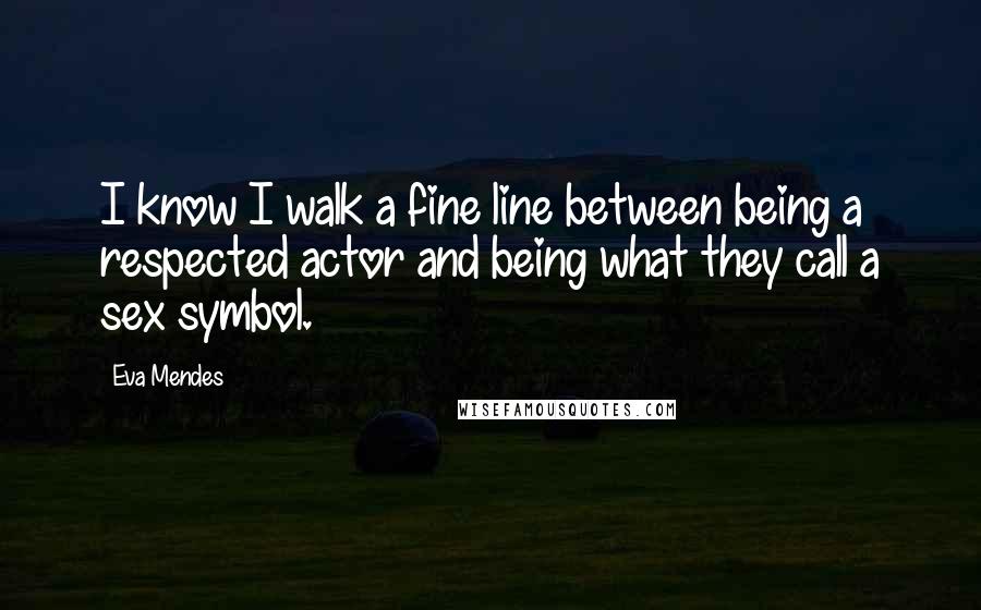 Eva Mendes Quotes: I know I walk a fine line between being a respected actor and being what they call a sex symbol.