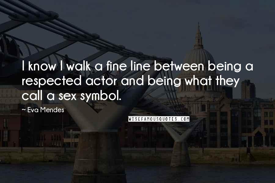 Eva Mendes Quotes: I know I walk a fine line between being a respected actor and being what they call a sex symbol.