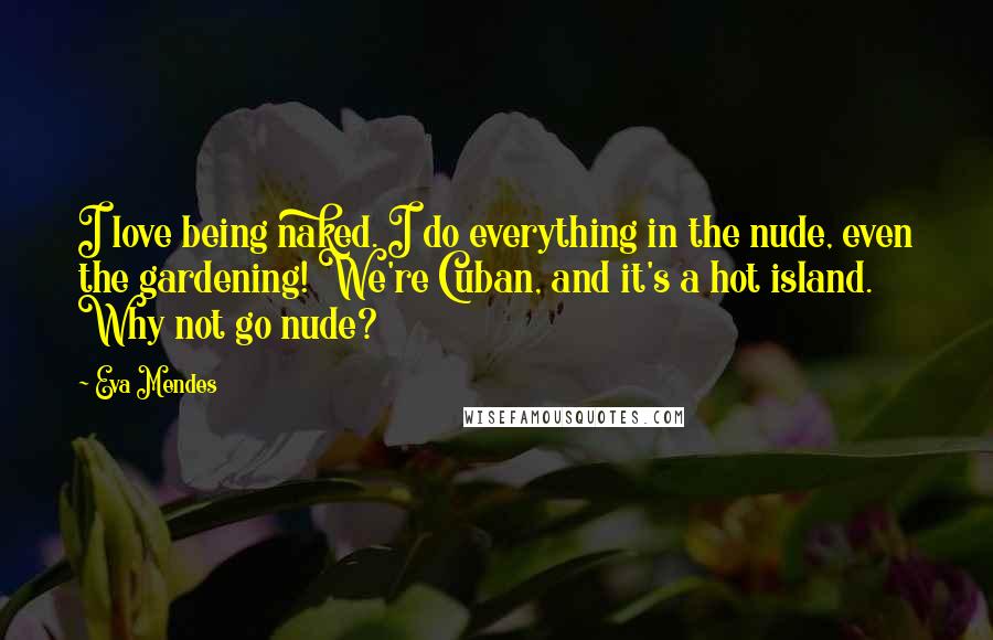 Eva Mendes Quotes: I love being naked. I do everything in the nude, even the gardening! We're Cuban, and it's a hot island. Why not go nude?