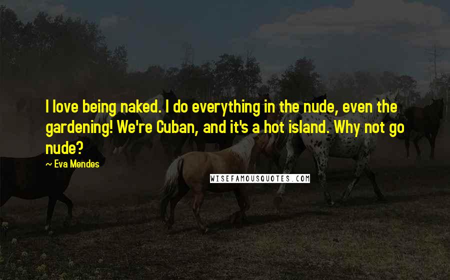 Eva Mendes Quotes: I love being naked. I do everything in the nude, even the gardening! We're Cuban, and it's a hot island. Why not go nude?