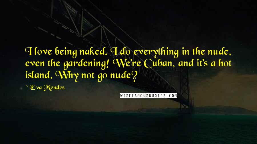 Eva Mendes Quotes: I love being naked. I do everything in the nude, even the gardening! We're Cuban, and it's a hot island. Why not go nude?