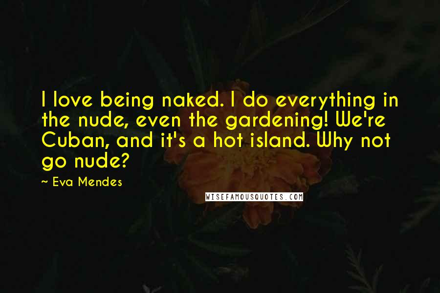 Eva Mendes Quotes: I love being naked. I do everything in the nude, even the gardening! We're Cuban, and it's a hot island. Why not go nude?