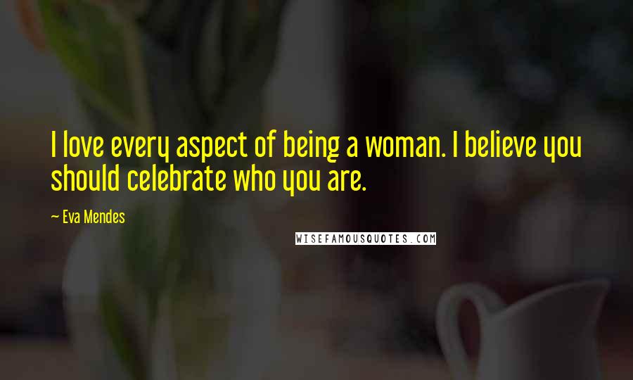 Eva Mendes Quotes: I love every aspect of being a woman. I believe you should celebrate who you are.