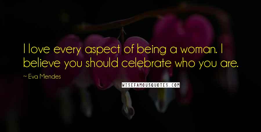 Eva Mendes Quotes: I love every aspect of being a woman. I believe you should celebrate who you are.