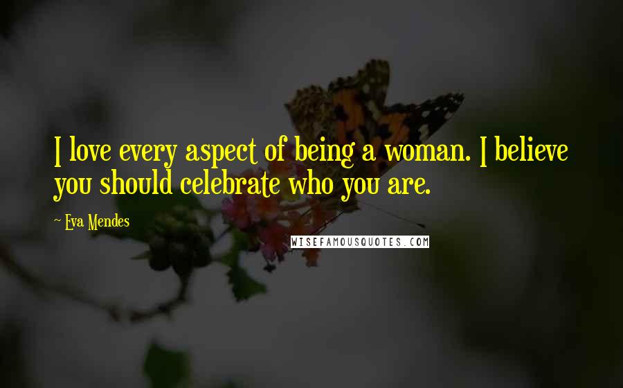 Eva Mendes Quotes: I love every aspect of being a woman. I believe you should celebrate who you are.