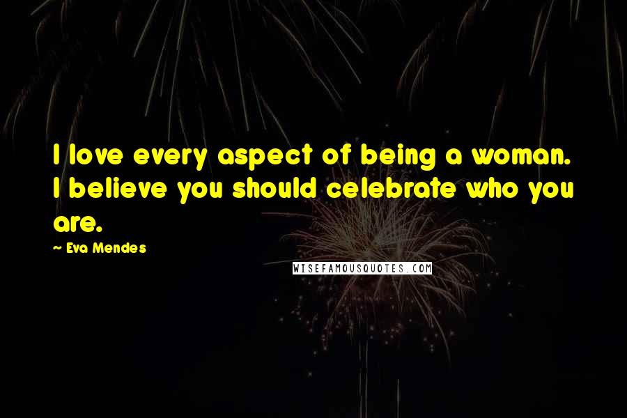 Eva Mendes Quotes: I love every aspect of being a woman. I believe you should celebrate who you are.