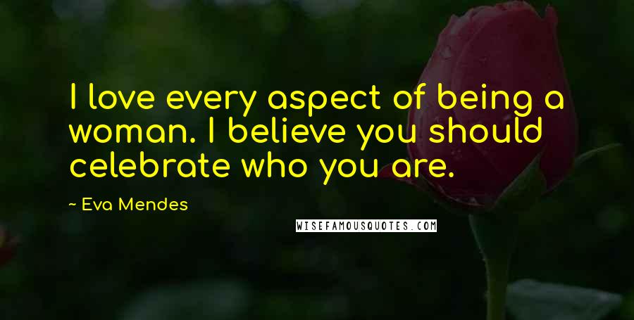 Eva Mendes Quotes: I love every aspect of being a woman. I believe you should celebrate who you are.
