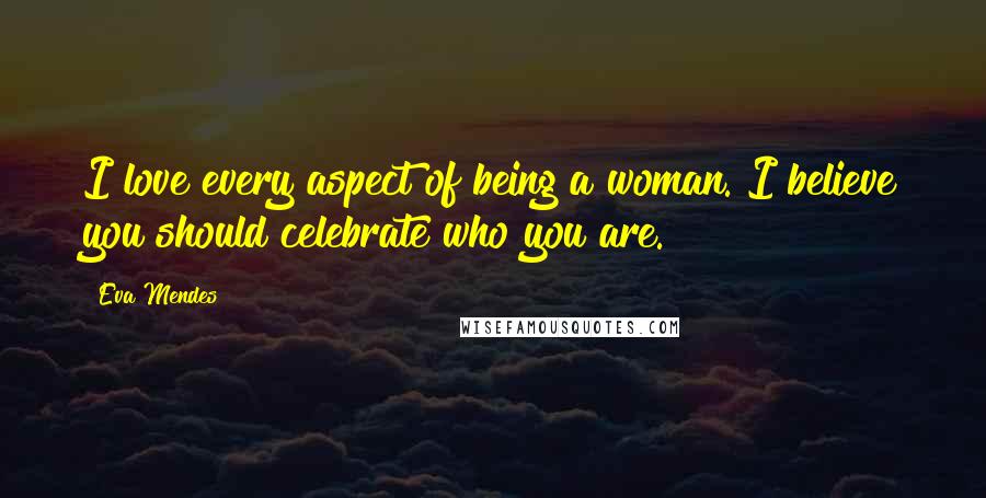 Eva Mendes Quotes: I love every aspect of being a woman. I believe you should celebrate who you are.