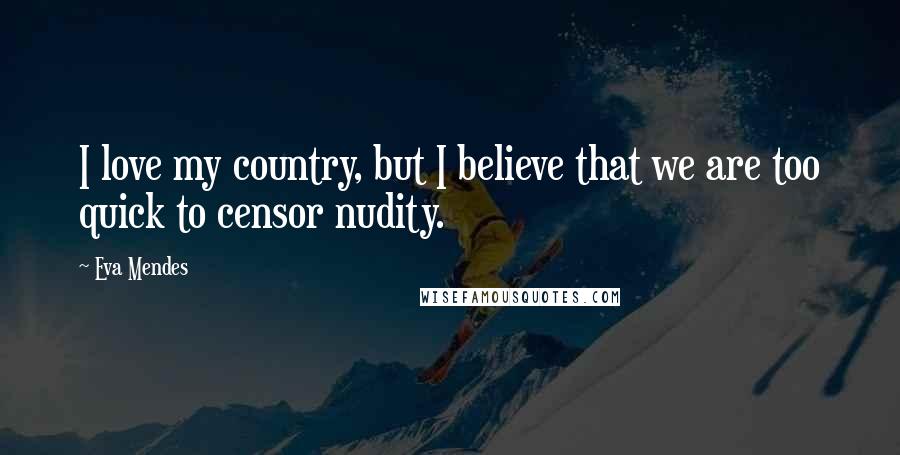 Eva Mendes Quotes: I love my country, but I believe that we are too quick to censor nudity.