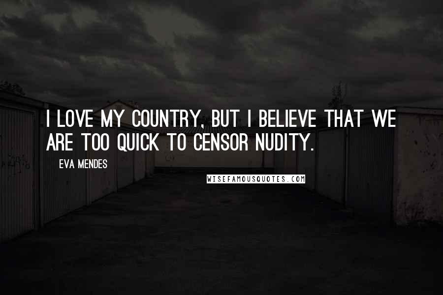 Eva Mendes Quotes: I love my country, but I believe that we are too quick to censor nudity.