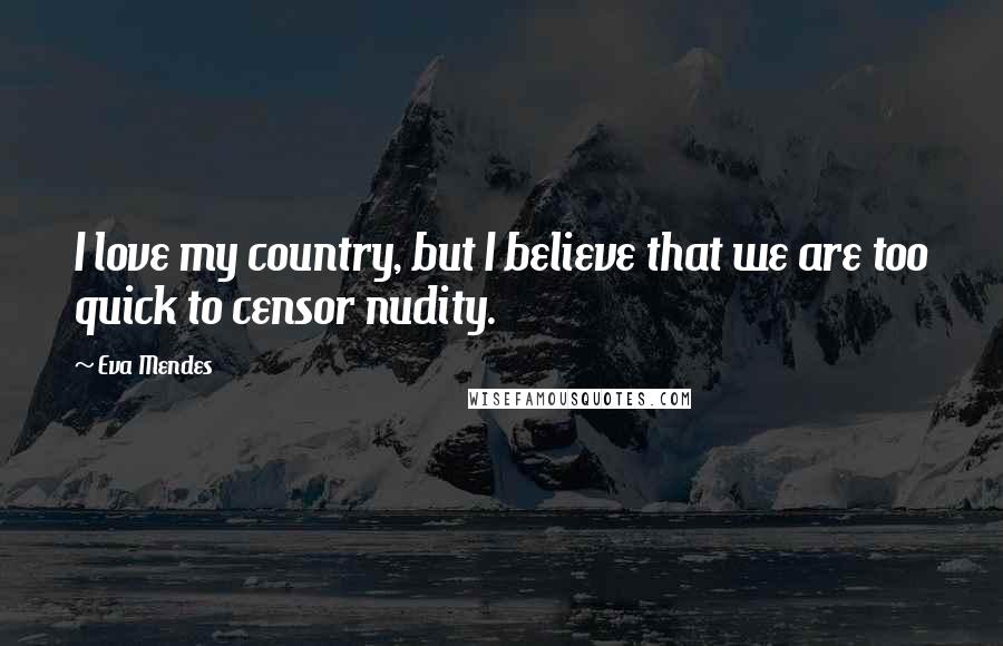 Eva Mendes Quotes: I love my country, but I believe that we are too quick to censor nudity.