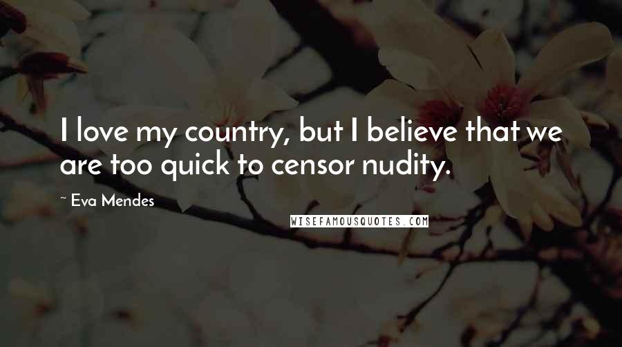 Eva Mendes Quotes: I love my country, but I believe that we are too quick to censor nudity.