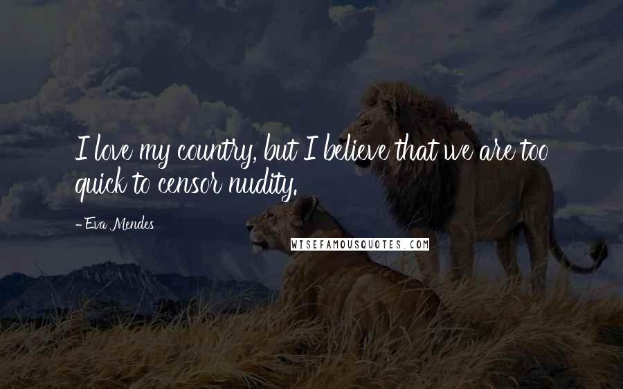 Eva Mendes Quotes: I love my country, but I believe that we are too quick to censor nudity.