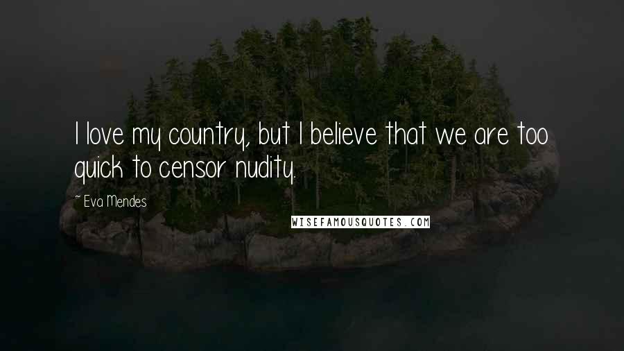 Eva Mendes Quotes: I love my country, but I believe that we are too quick to censor nudity.