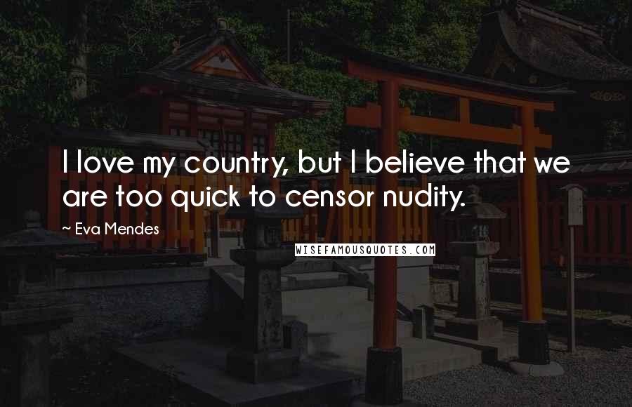 Eva Mendes Quotes: I love my country, but I believe that we are too quick to censor nudity.