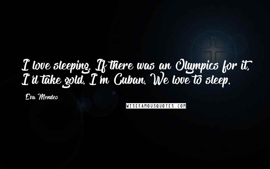 Eva Mendes Quotes: I love sleeping. If there was an Olympics for it, I'd take gold. I'm Cuban. We love to sleep.