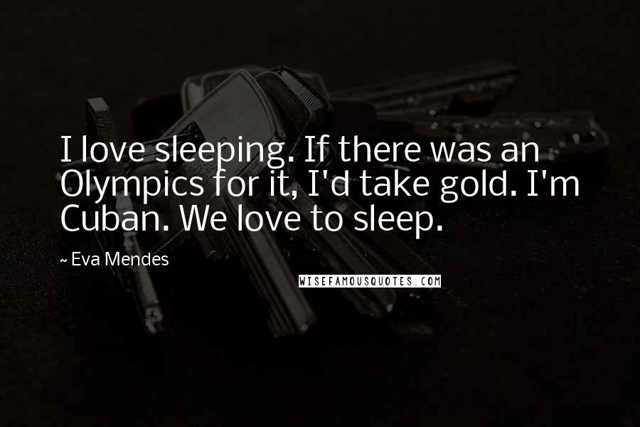 Eva Mendes Quotes: I love sleeping. If there was an Olympics for it, I'd take gold. I'm Cuban. We love to sleep.