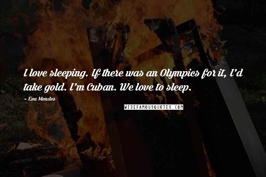 Eva Mendes Quotes: I love sleeping. If there was an Olympics for it, I'd take gold. I'm Cuban. We love to sleep.