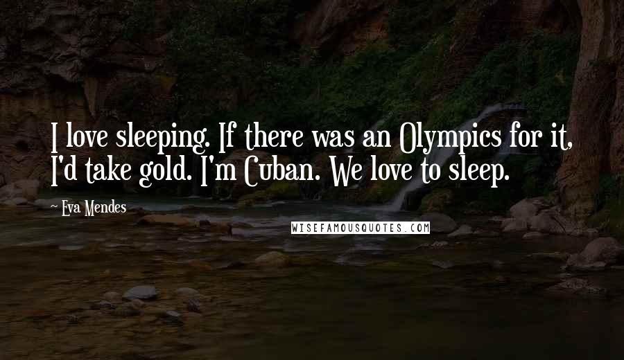 Eva Mendes Quotes: I love sleeping. If there was an Olympics for it, I'd take gold. I'm Cuban. We love to sleep.