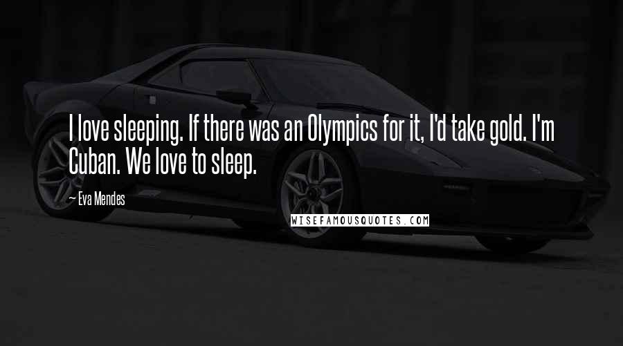 Eva Mendes Quotes: I love sleeping. If there was an Olympics for it, I'd take gold. I'm Cuban. We love to sleep.