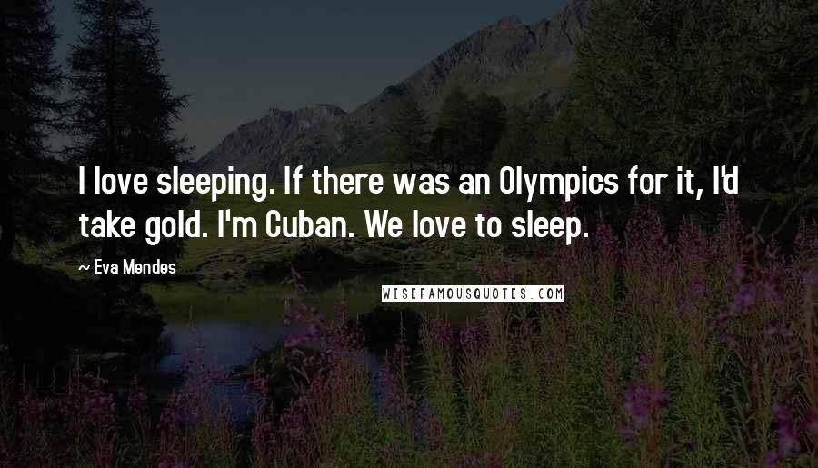 Eva Mendes Quotes: I love sleeping. If there was an Olympics for it, I'd take gold. I'm Cuban. We love to sleep.