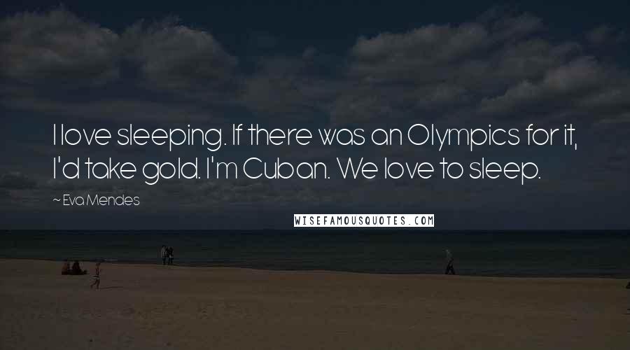 Eva Mendes Quotes: I love sleeping. If there was an Olympics for it, I'd take gold. I'm Cuban. We love to sleep.