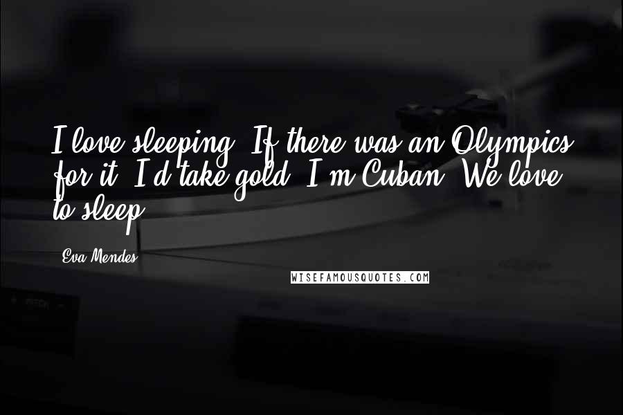 Eva Mendes Quotes: I love sleeping. If there was an Olympics for it, I'd take gold. I'm Cuban. We love to sleep.