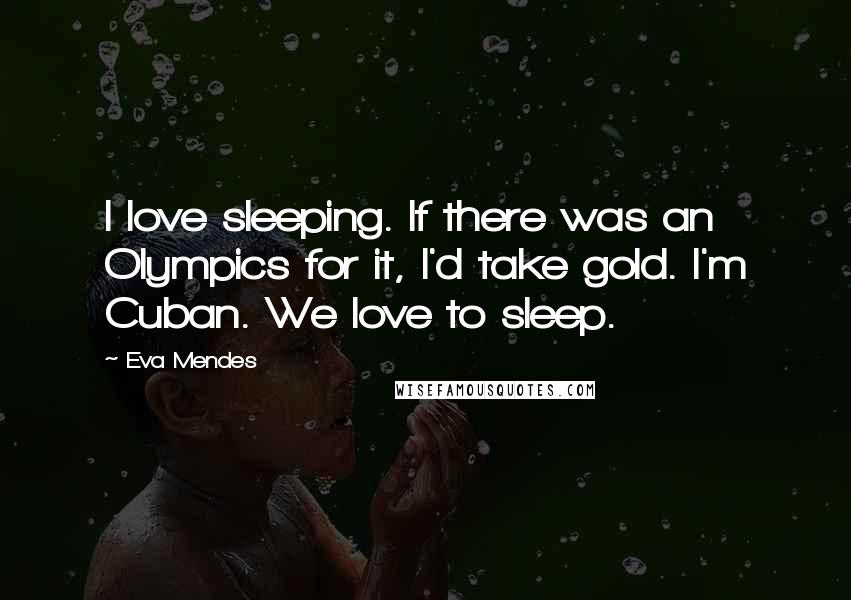 Eva Mendes Quotes: I love sleeping. If there was an Olympics for it, I'd take gold. I'm Cuban. We love to sleep.