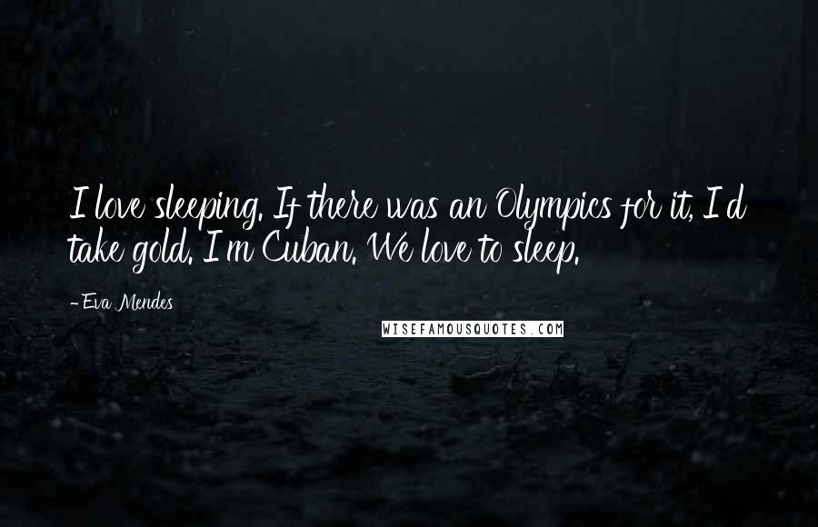 Eva Mendes Quotes: I love sleeping. If there was an Olympics for it, I'd take gold. I'm Cuban. We love to sleep.