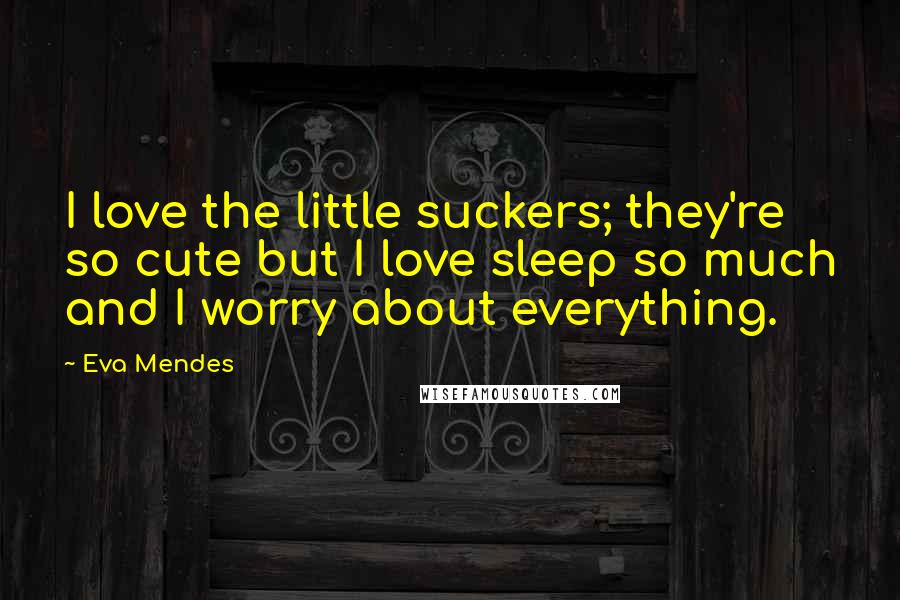 Eva Mendes Quotes: I love the little suckers; they're so cute but I love sleep so much and I worry about everything.