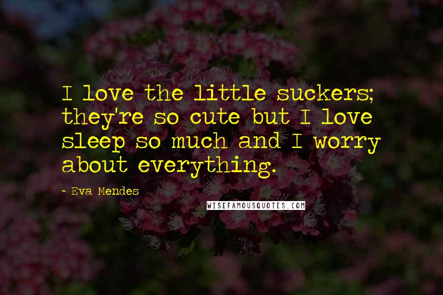 Eva Mendes Quotes: I love the little suckers; they're so cute but I love sleep so much and I worry about everything.