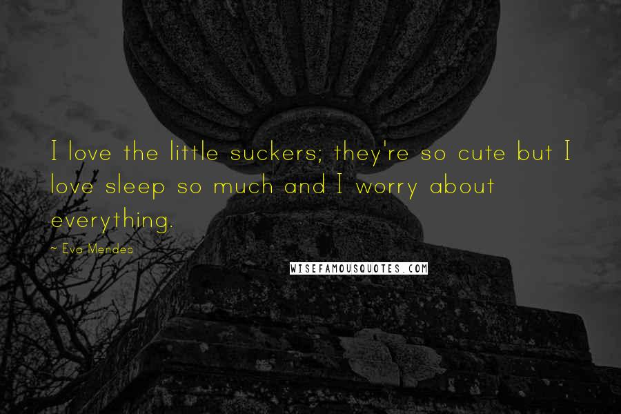 Eva Mendes Quotes: I love the little suckers; they're so cute but I love sleep so much and I worry about everything.